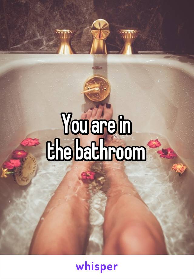 You are in 
the bathroom 