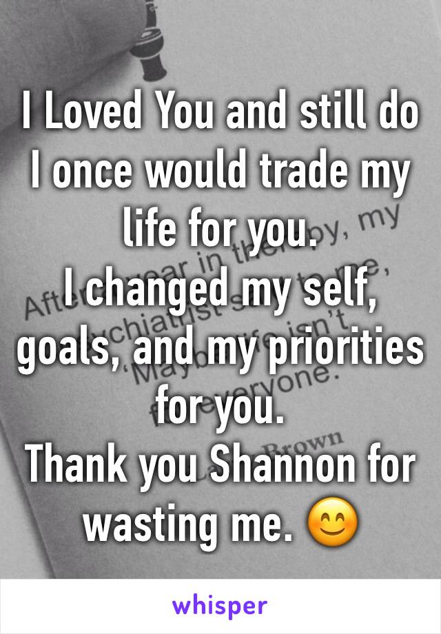 I Loved You and still do
I once would trade my life for you.
I changed my self, goals, and my priorities for you.
Thank you Shannon for wasting me. 😊