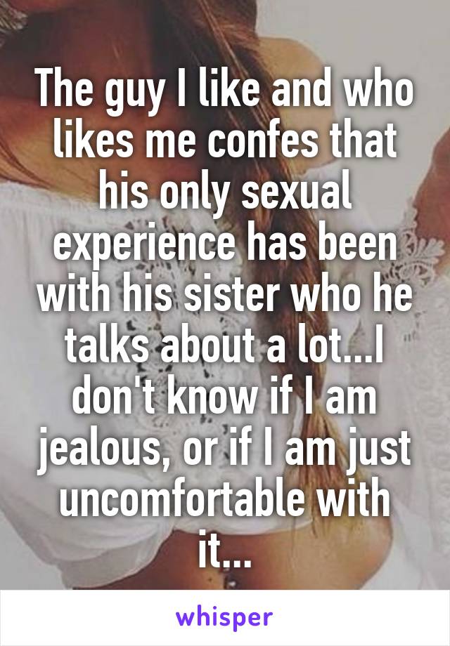 The guy I like and who likes me confes that his only sexual experience has been with his sister who he talks about a lot...I don't know if I am jealous, or if I am just uncomfortable with it...