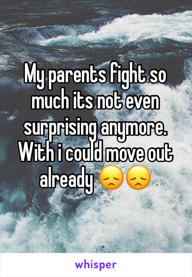 My parents fight so much its not even surprising anymore. With i could move out already 😞😞