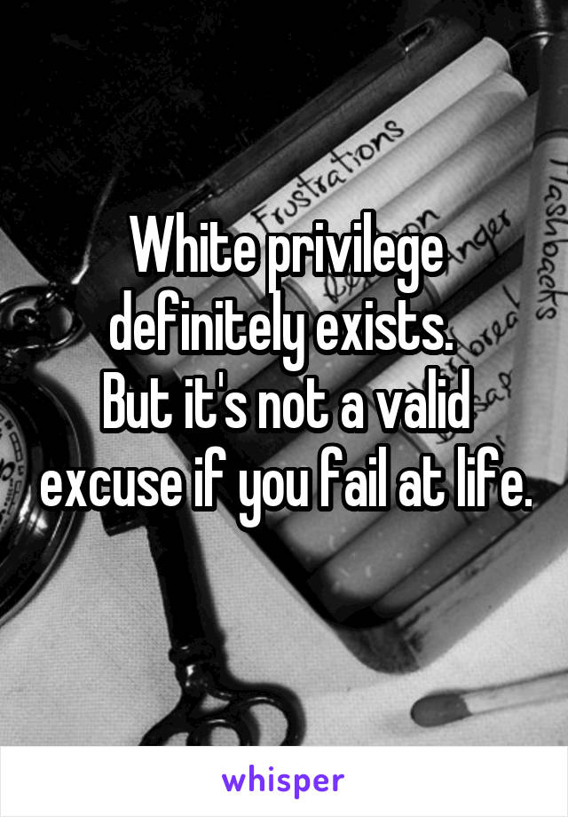 White privilege definitely exists. 
But it's not a valid excuse if you fail at life. 