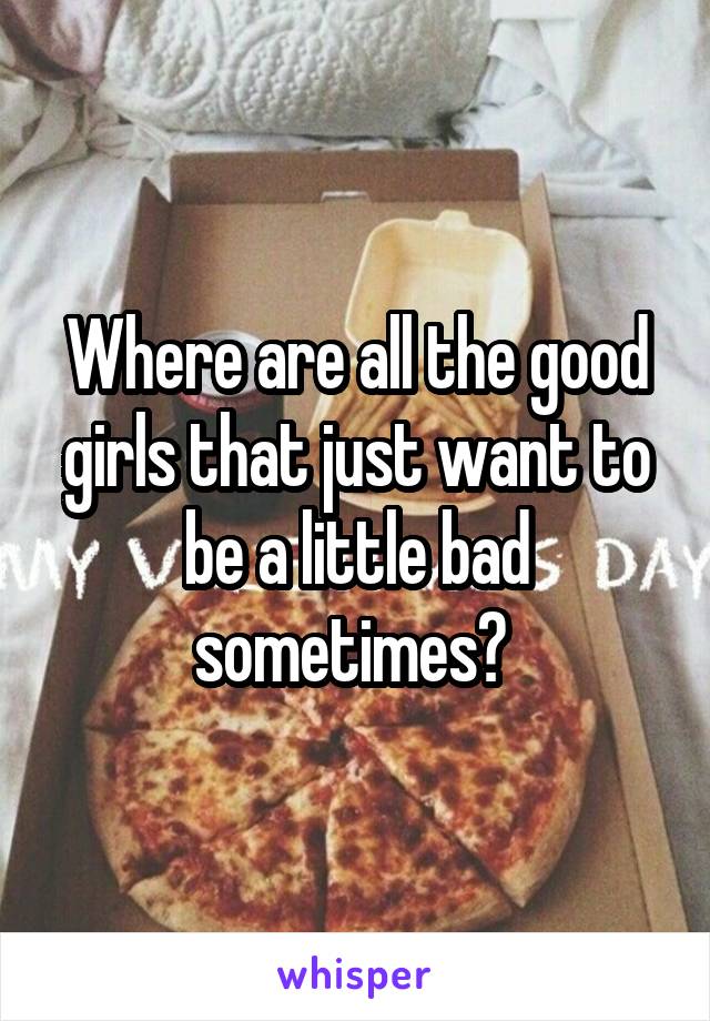 Where are all the good girls that just want to be a little bad sometimes? 