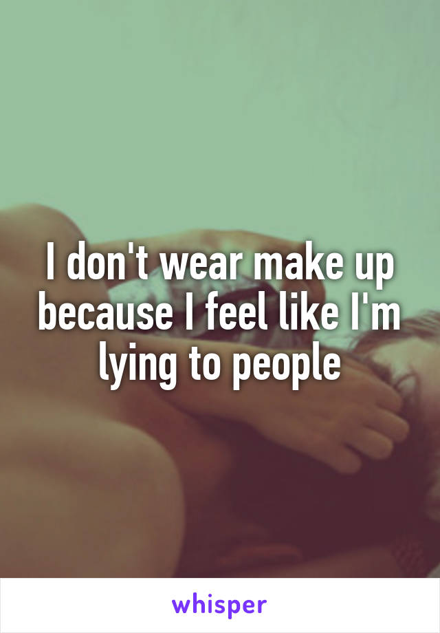 I don't wear make up because I feel like I'm lying to people