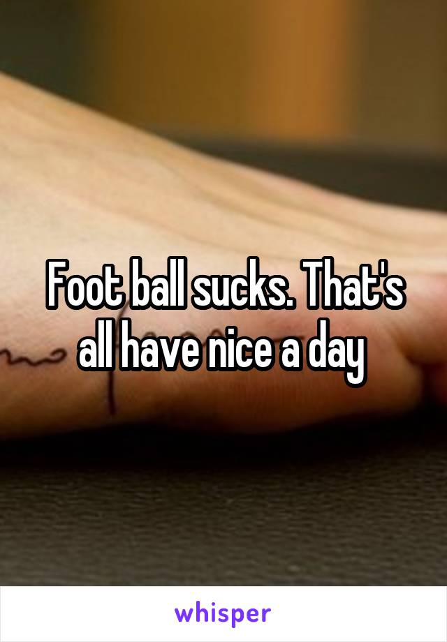 Foot ball sucks. That's all have nice a day 