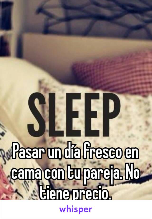 Pasar un día fresco en cama con tu pareja. No tiene precio.