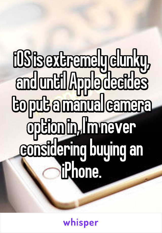 iOS is extremely clunky, and until Apple decides to put a manual camera option in, I'm never considering buying an iPhone.