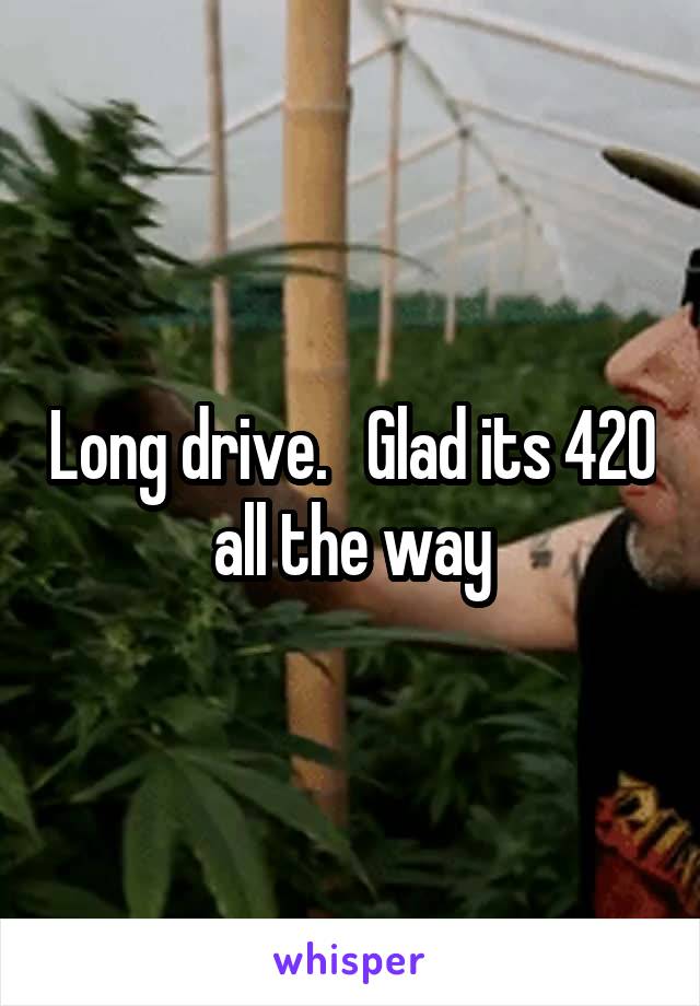 Long drive.   Glad its 420 all the way