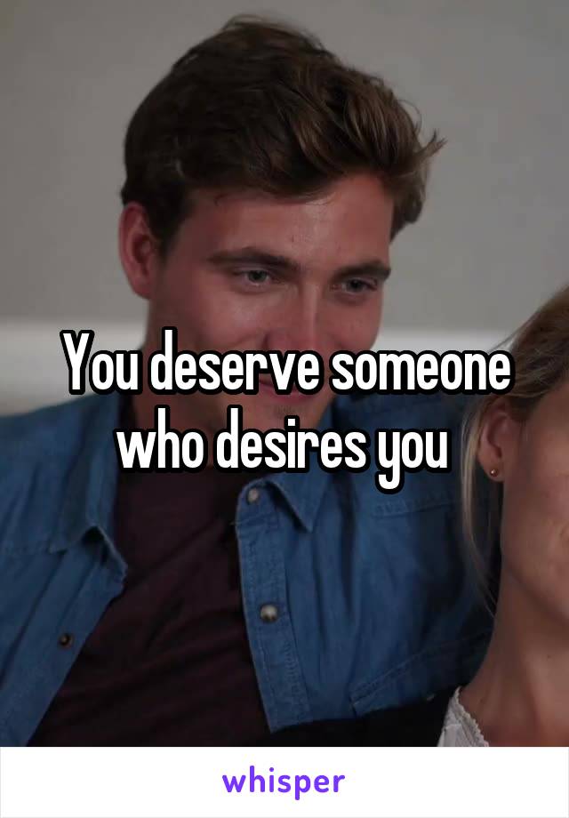 You deserve someone who desires you 