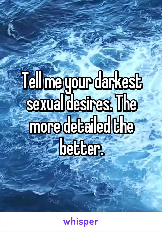 Tell me your darkest sexual desires. The more detailed the better.