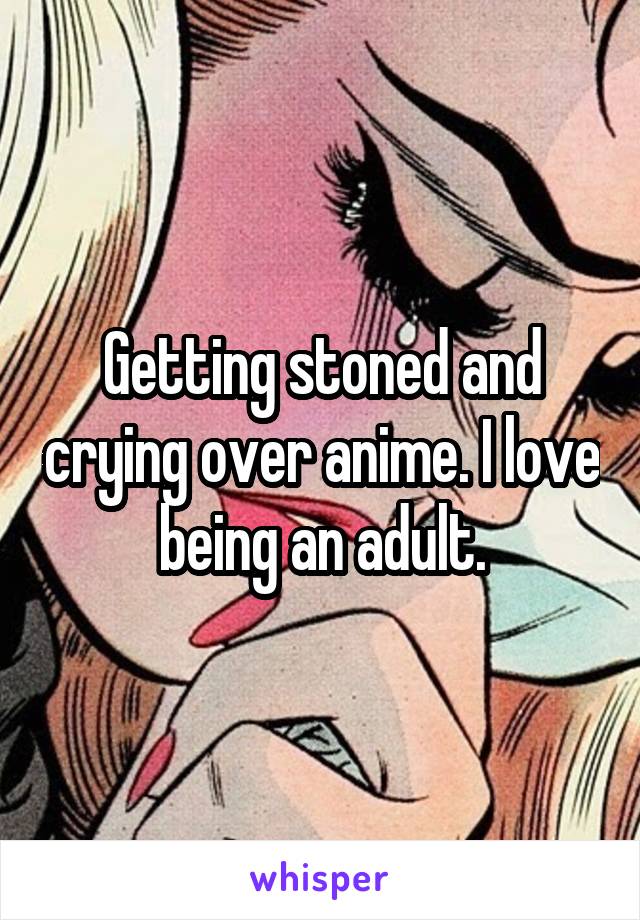 Getting stoned and crying over anime. I love being an adult.