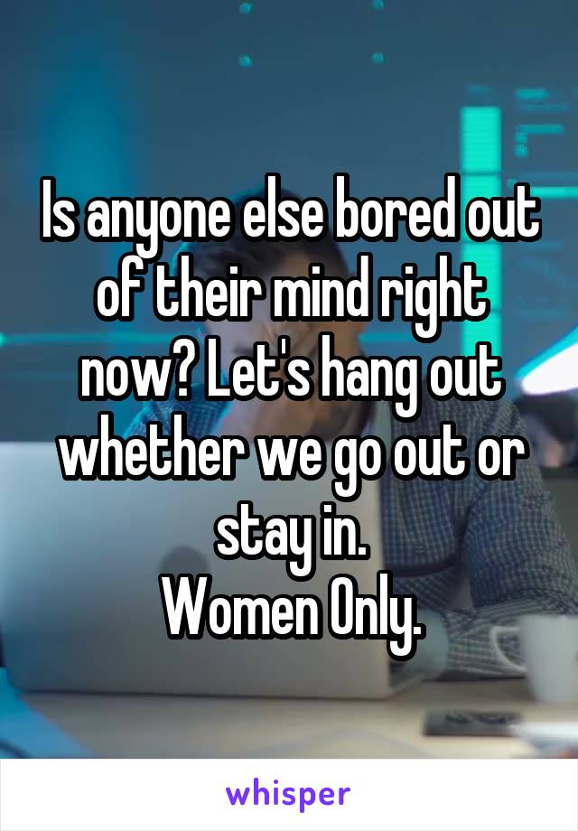 Is anyone else bored out of their mind right now? Let's hang out whether we go out or stay in.
Women Only.