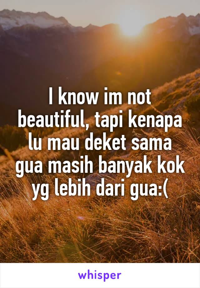 I know im not beautiful, tapi kenapa lu mau deket sama gua masih banyak kok yg lebih dari gua:(