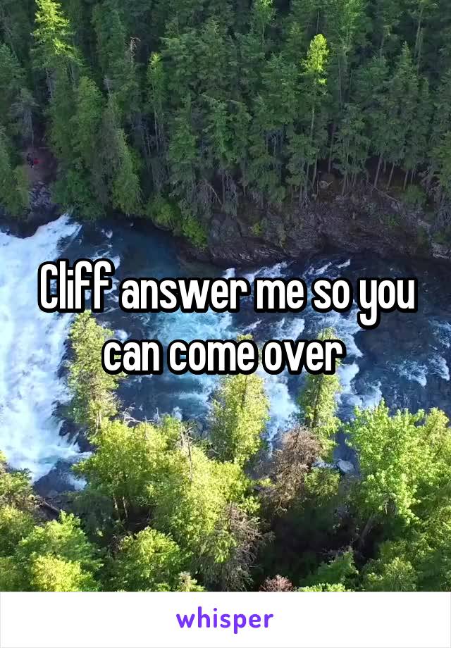 Cliff answer me so you can come over 