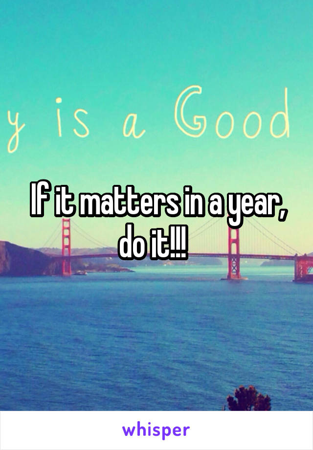 If it matters in a year, do it!!!  