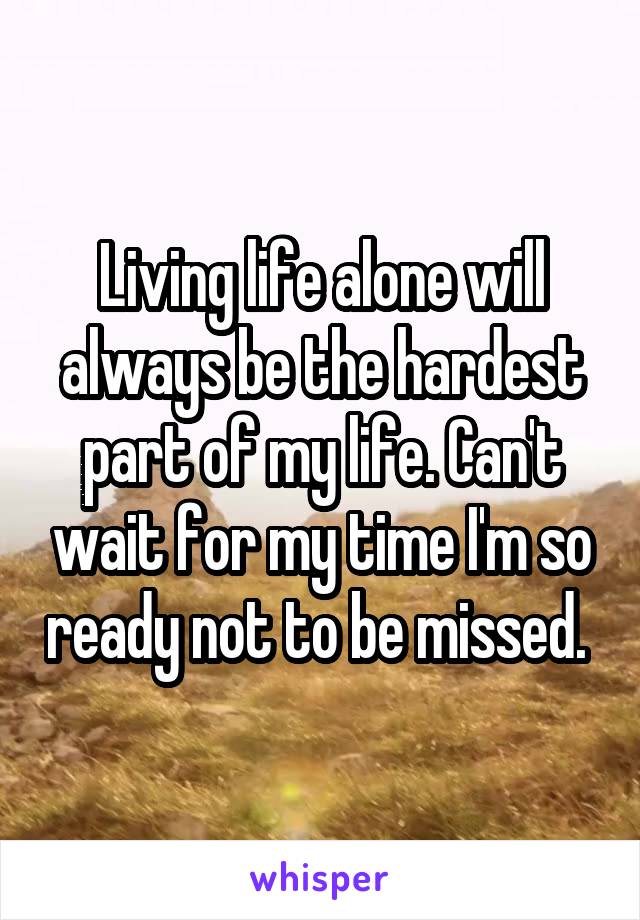 Living life alone will always be the hardest part of my life. Can't wait for my time I'm so ready not to be missed. 