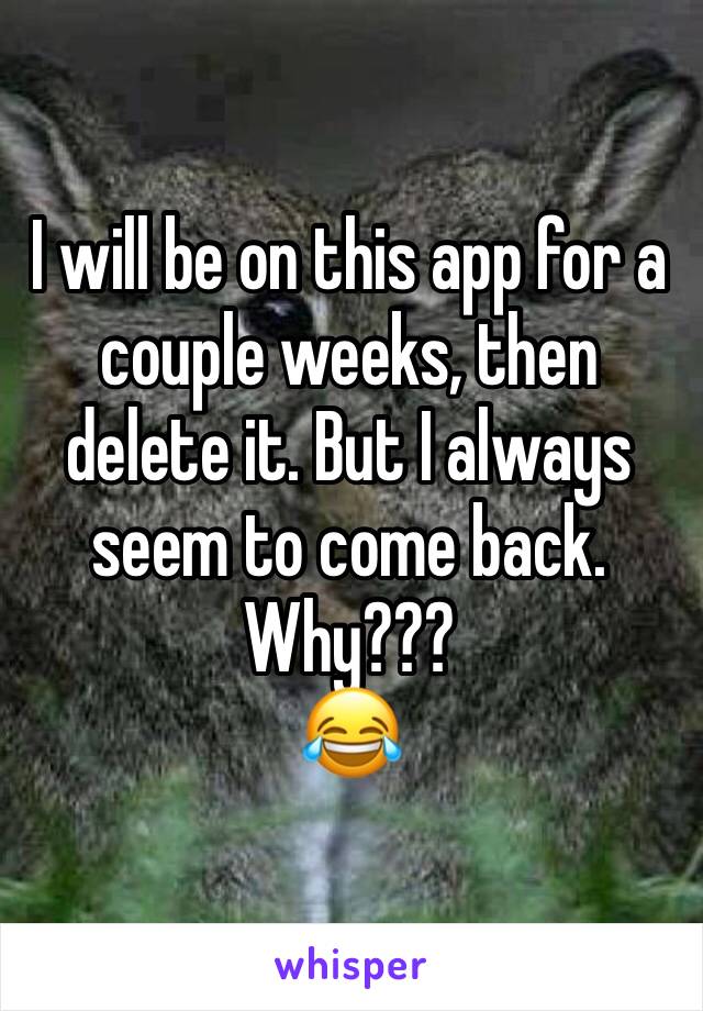 I will be on this app for a couple weeks, then delete it. But I always seem to come back. Why???
😂