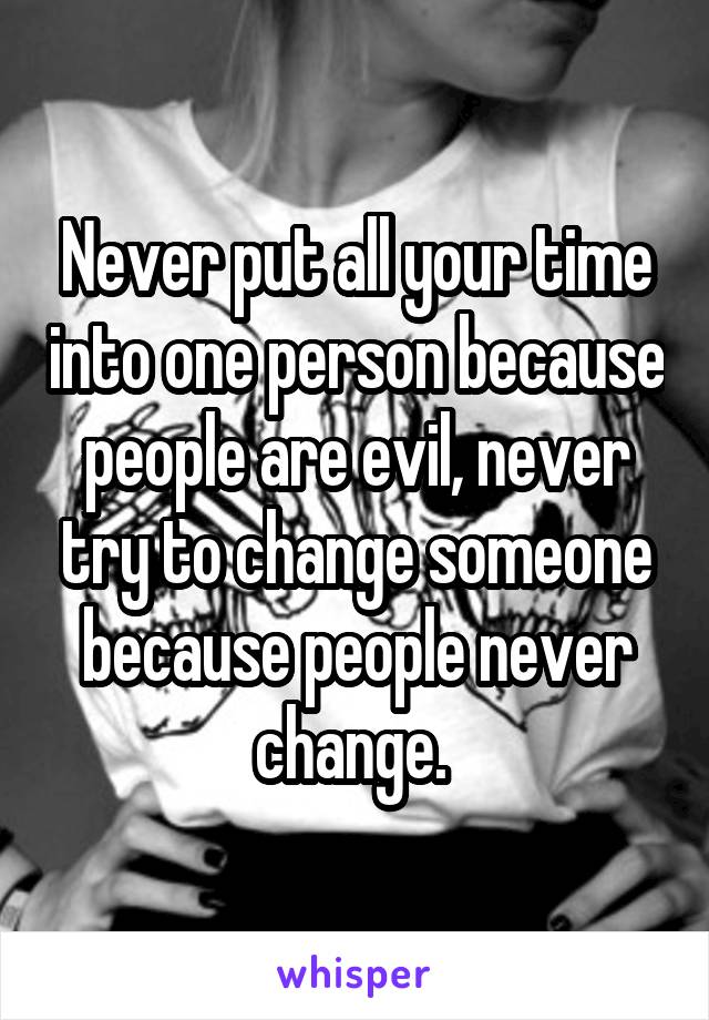 Never put all your time into one person because people are evil, never try to change someone because people never change. 