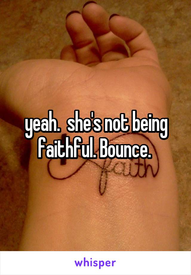 yeah.  she's not being faithful. Bounce. 