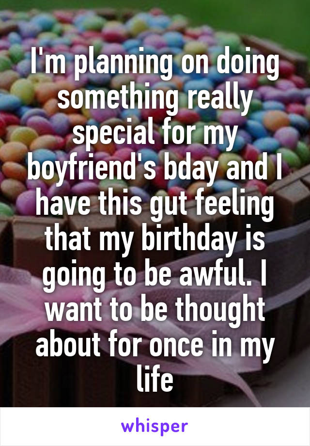 I'm planning on doing something really special for my boyfriend's bday and I have this gut feeling that my birthday is going to be awful. I want to be thought about for once in my life