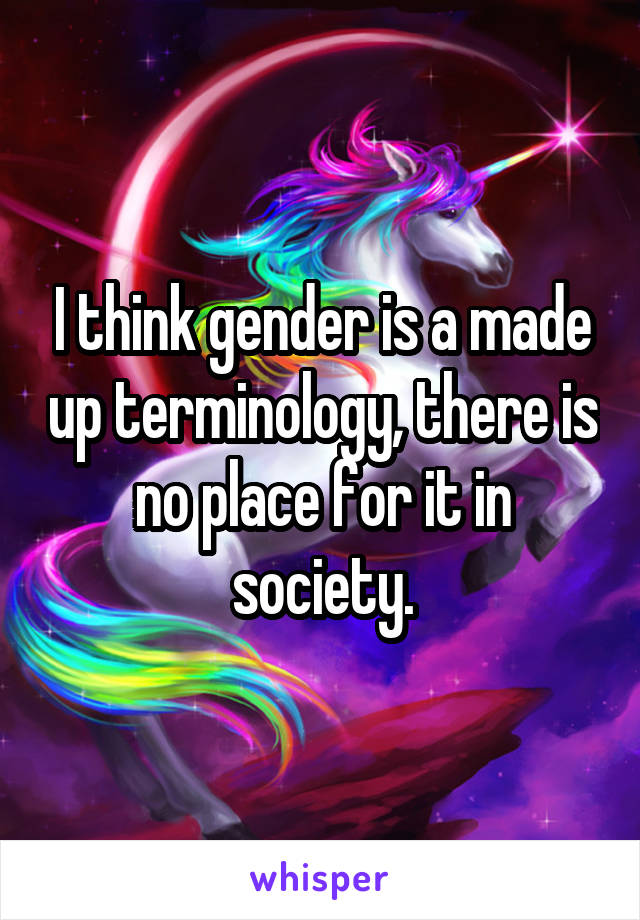 I think gender is a made up terminology, there is no place for it in society.