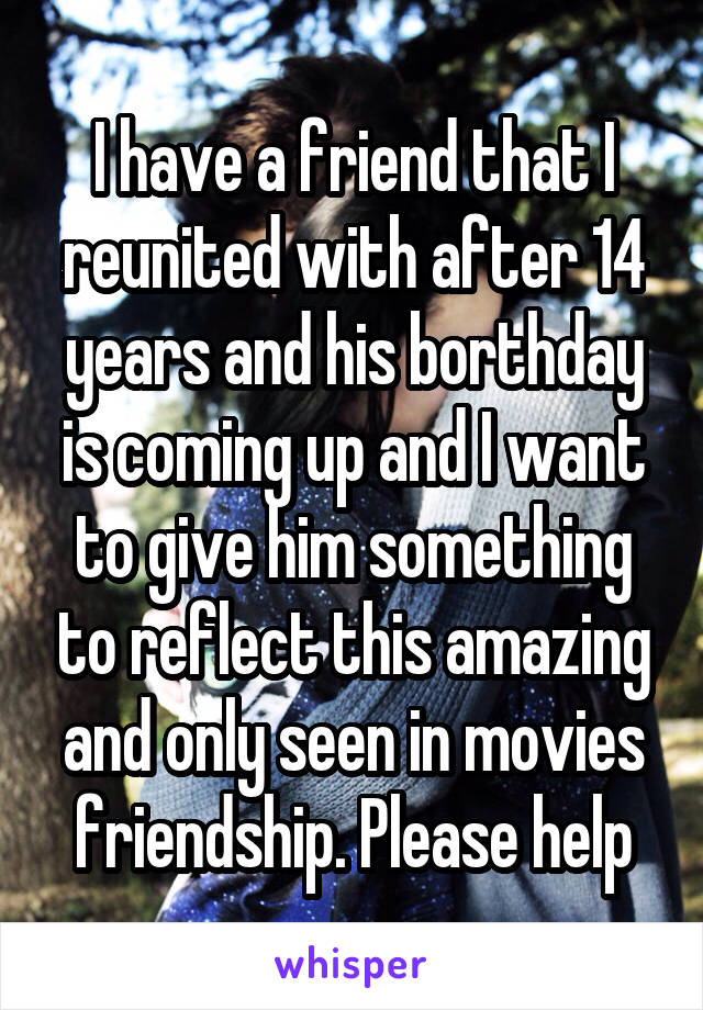 I have a friend that I reunited with after 14 years and his borthday is coming up and I want to give him something to reflect this amazing and only seen in movies friendship. Please help