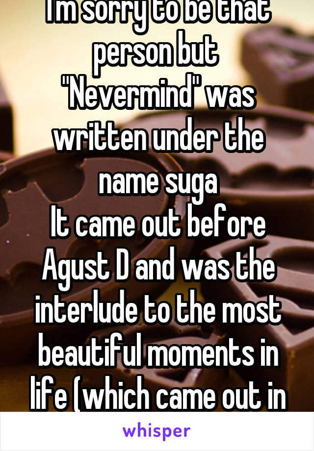 I'm sorry to be that person but 
"Nevermind" was written under the name suga
It came out before Agust D and was the interlude to the most beautiful moments in life (which came out in 2015)