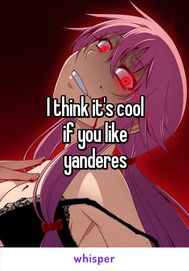 I think it's cool
if you like
yanderes