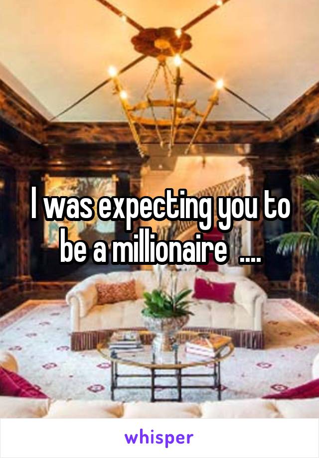 I was expecting you to be a millionaire  ....