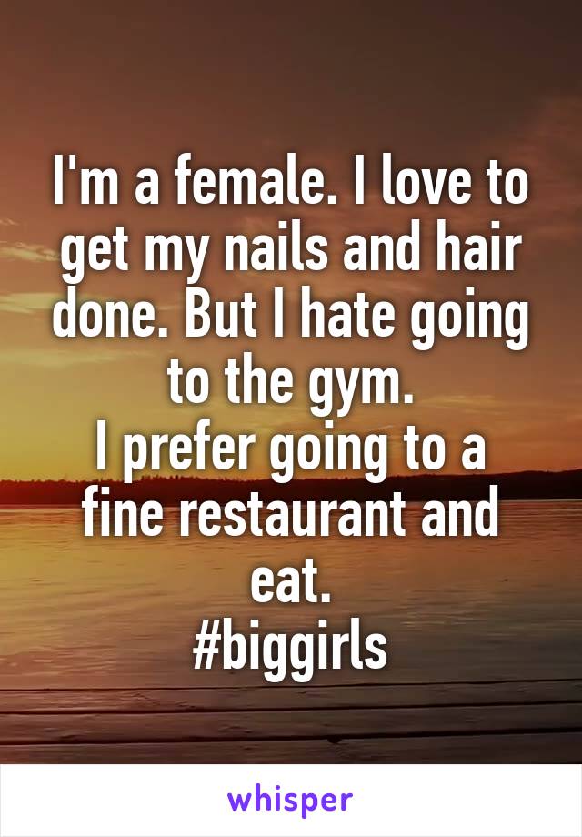 I'm a female. I love to get my nails and hair done. But I hate going to the gym.
I prefer going to a fine restaurant and eat.
#biggirls