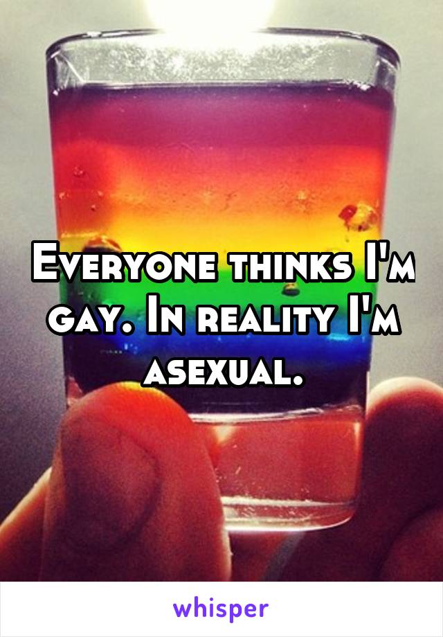 Everyone thinks I'm gay. In reality I'm asexual.