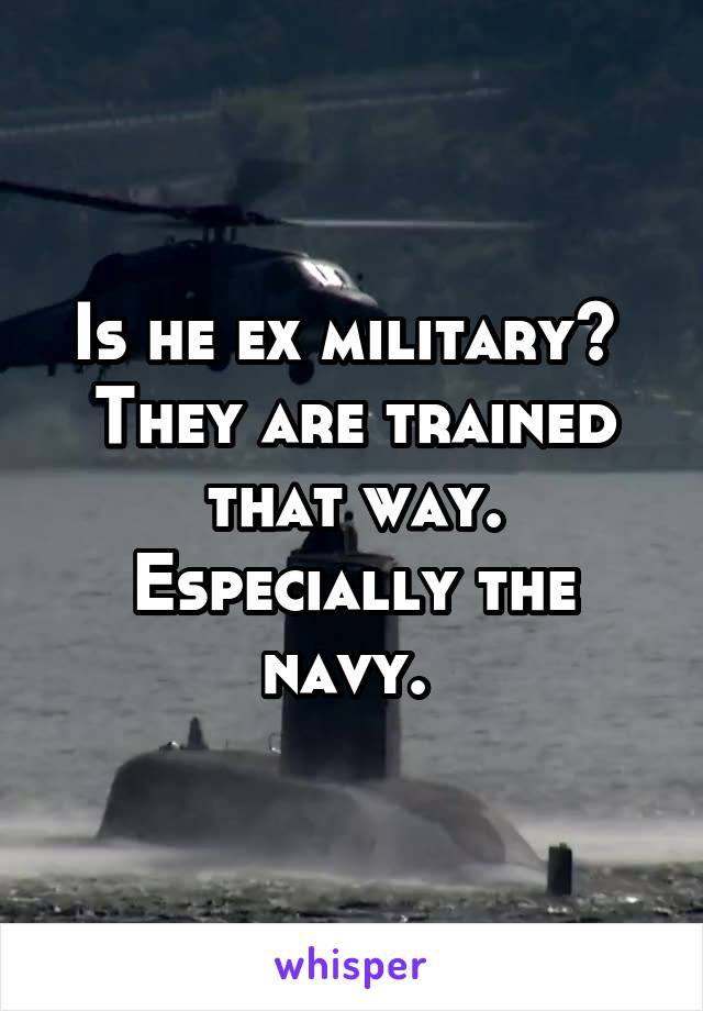 Is he ex military?  They are trained that way. Especially the navy. 