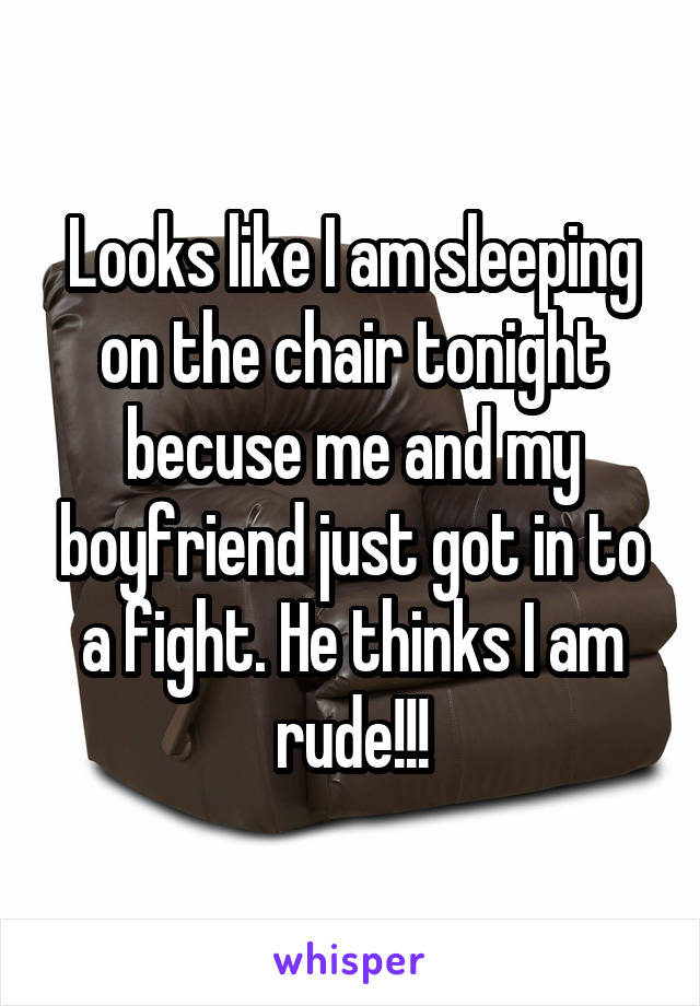 Looks like I am sleeping on the chair tonight becuse me and my boyfriend just got in to a fight. He thinks I am rude!!!