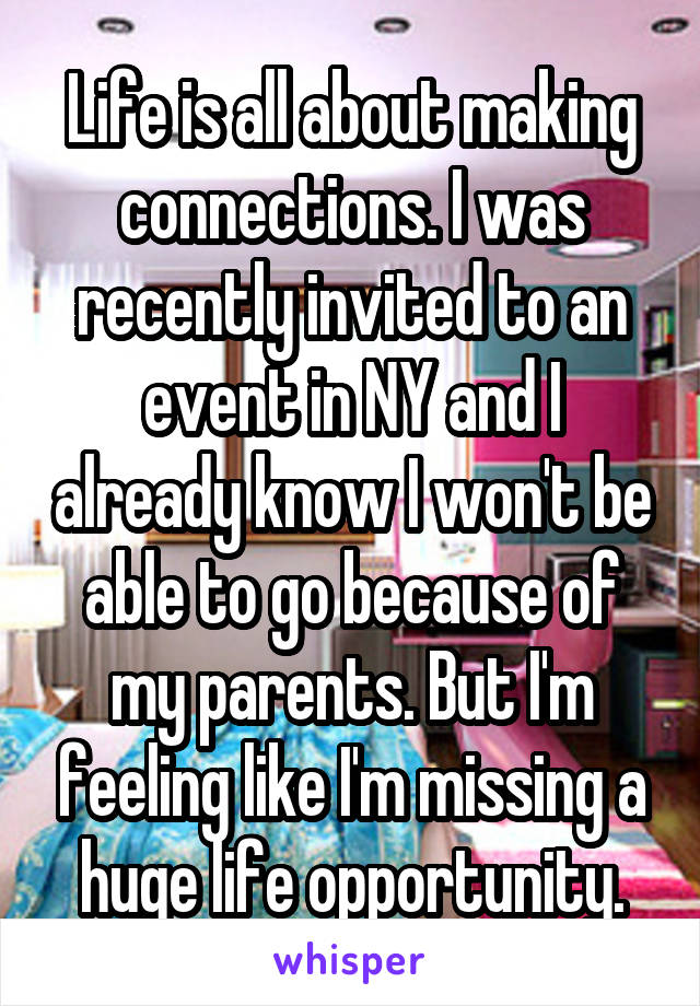 Life is all about making connections. I was recently invited to an event in NY and I already know I won't be able to go because of my parents. But I'm feeling like I'm missing a huge life opportunity.