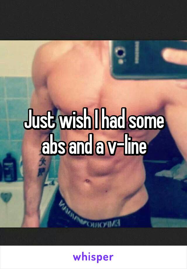 Just wish I had some abs and a v-line