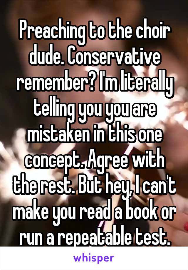 Preaching to the choir dude. Conservative remember? I'm literally telling you you are mistaken in this one concept. Agree with the rest. But hey, I can't make you read a book or run a repeatable test.