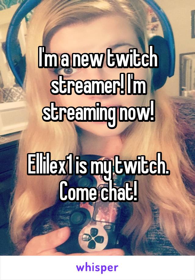 I'm a new twitch streamer! I'm streaming now!

Ellilex1 is my twitch. Come chat!
