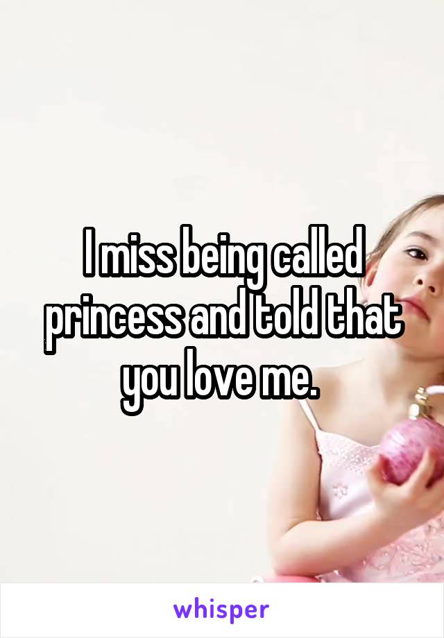 I miss being called princess and told that you love me. 