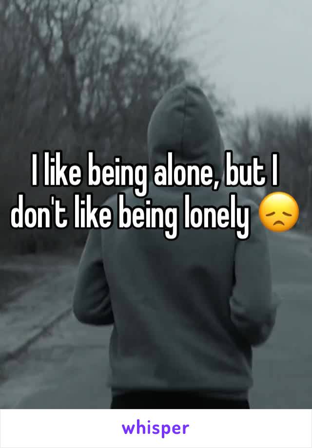 I like being alone, but I don't like being lonely 😞