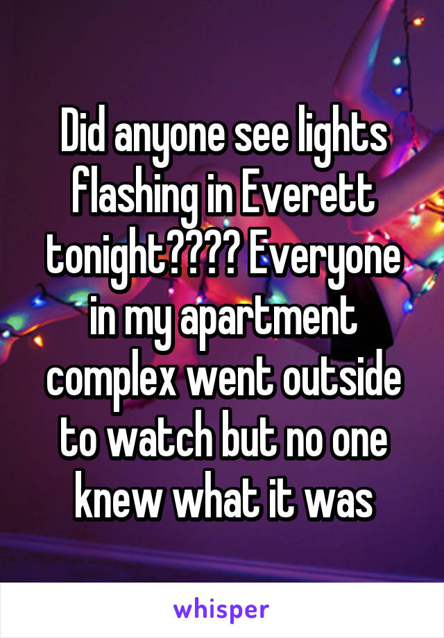 Did anyone see lights flashing in Everett tonight???? Everyone in my apartment complex went outside to watch but no one knew what it was