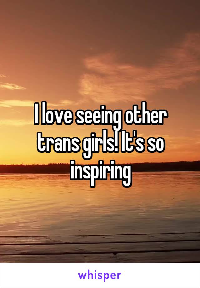 I love seeing other trans girls! It's so inspiring