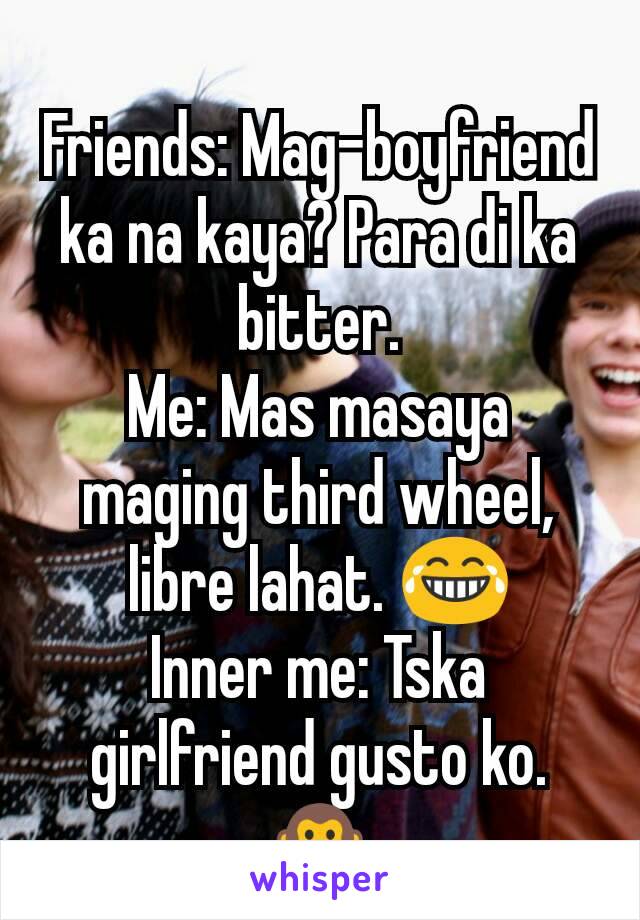 Friends: Mag-boyfriend ka na kaya? Para di ka bitter.
Me: Mas masaya maging third wheel, libre lahat. 😂
Inner me: Tska girlfriend gusto ko. 🙊