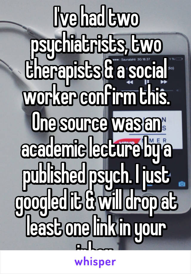 I've had two psychiatrists, two therapists & a social worker confirm this. One source was an academic lecture by a published psych. I just googled it & will drop at least one link in your inbox.