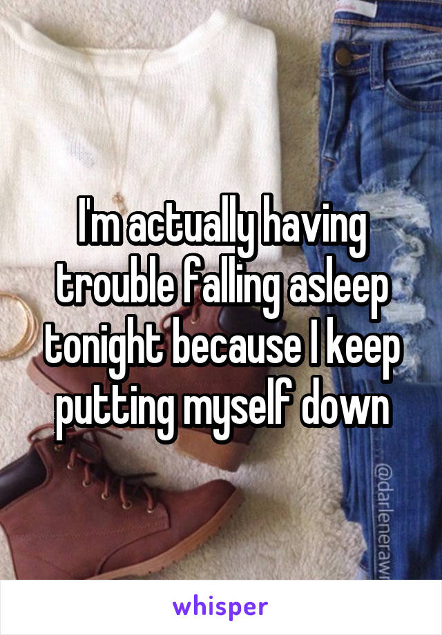 I'm actually having trouble falling asleep tonight because I keep putting myself down