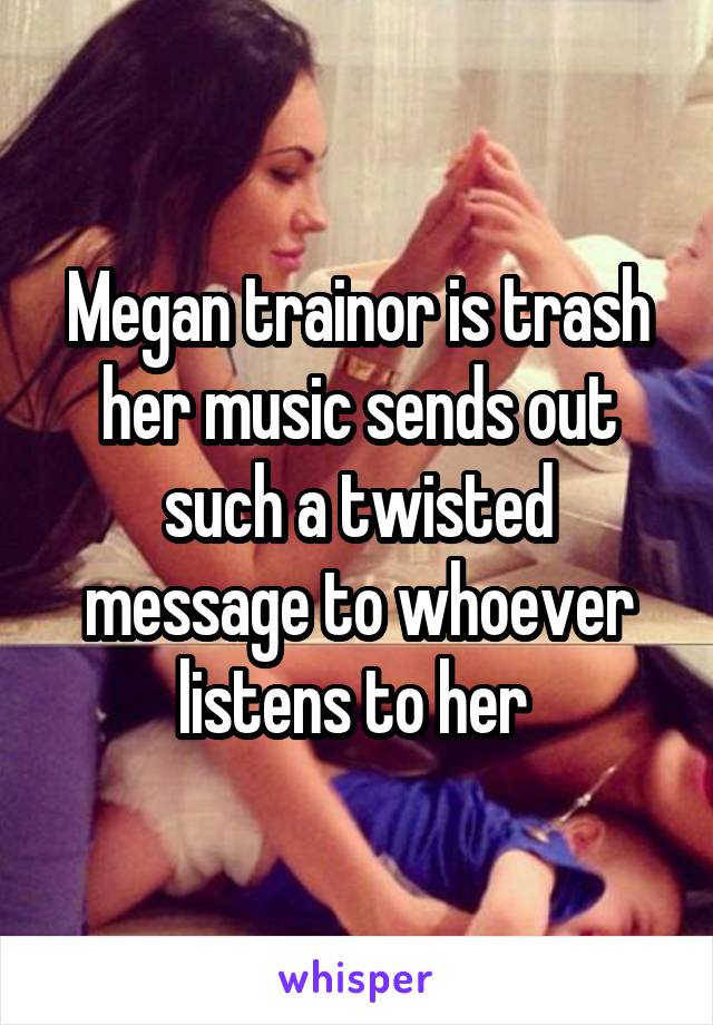 Megan trainor is trash her music sends out such a twisted message to whoever listens to her 