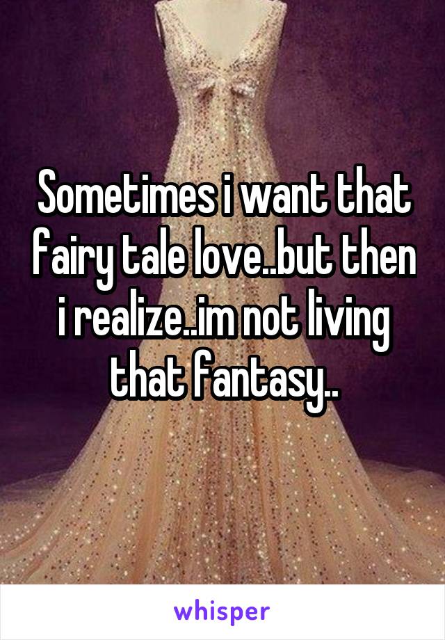 Sometimes i want that fairy tale love..but then i realize..im not living that fantasy..
