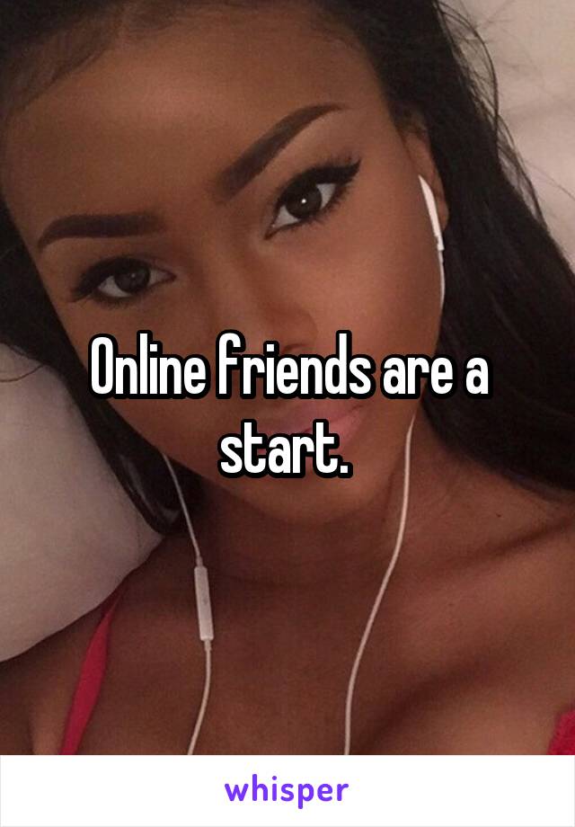 Online friends are a start. 