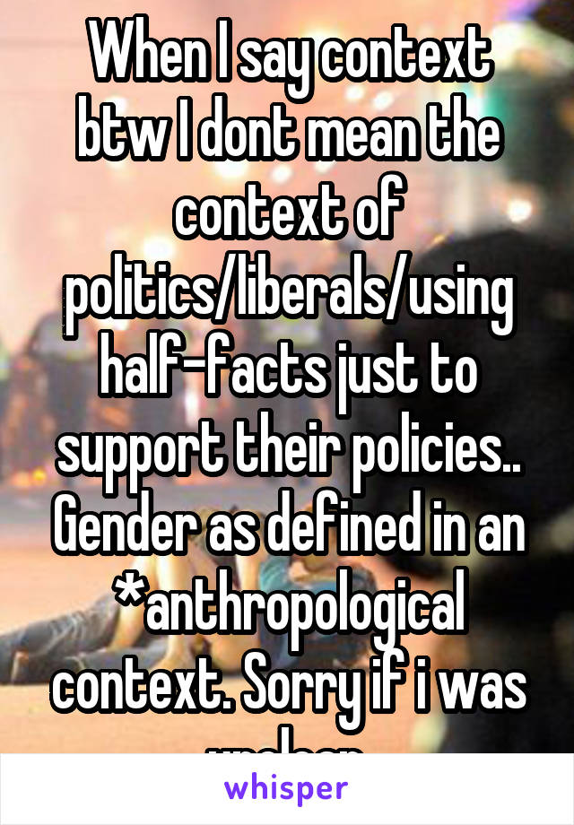 When I say context btw I dont mean the context of politics/liberals/using half-facts just to support their policies.. Gender as defined in an *anthropological context. Sorry if i was unclear.