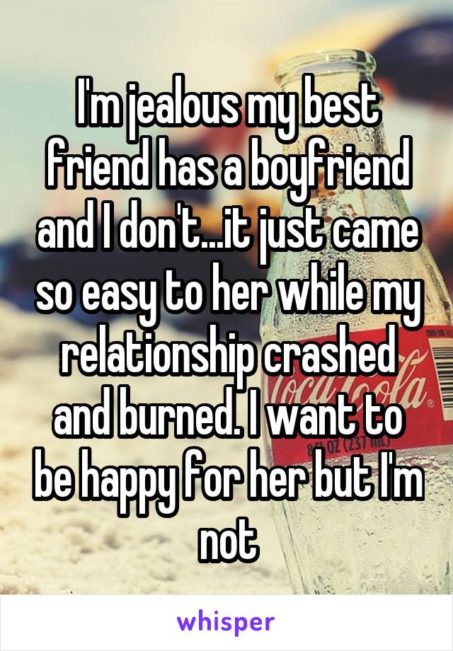 I'm jealous my best friend has a boyfriend and I don't...it just came so easy to her while my relationship crashed and burned. I want to be happy for her but I'm not