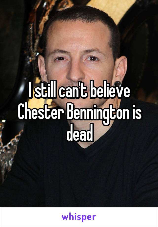 I still can't believe Chester Bennington is dead