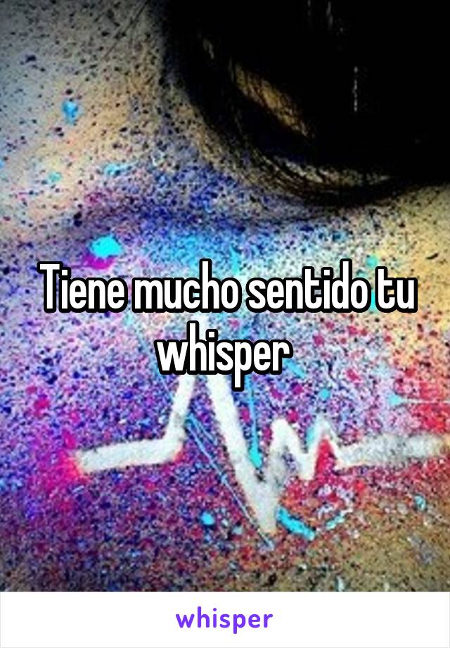 Tiene mucho sentido tu whisper 